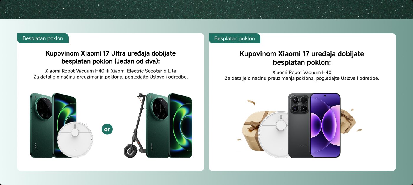 Kupovinom Xiaomi 17 Ultra uređaja dobijate besplatan poklon (Jedan od dva): Xiaomi Robot Vacuum H40 ili Xiaomi Electric Scooter 6 Lite. Za detalje o načinu preuzimanja poklona, pogledajte Uslove i odredbe.