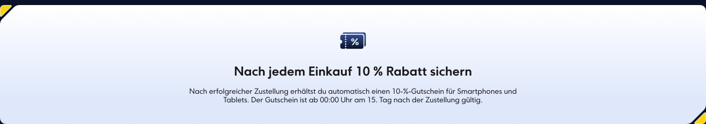 Nach jedem Einkauf 10 % Rabatt sichern. Nach erfolgreicher Zustellung erhältst du automatisch einen 10%-Gutschein für Smartphones und Tablets. Der Gutschein ist ab 00:00 Uhr am 15. Tag nach der Zustellung gültig.