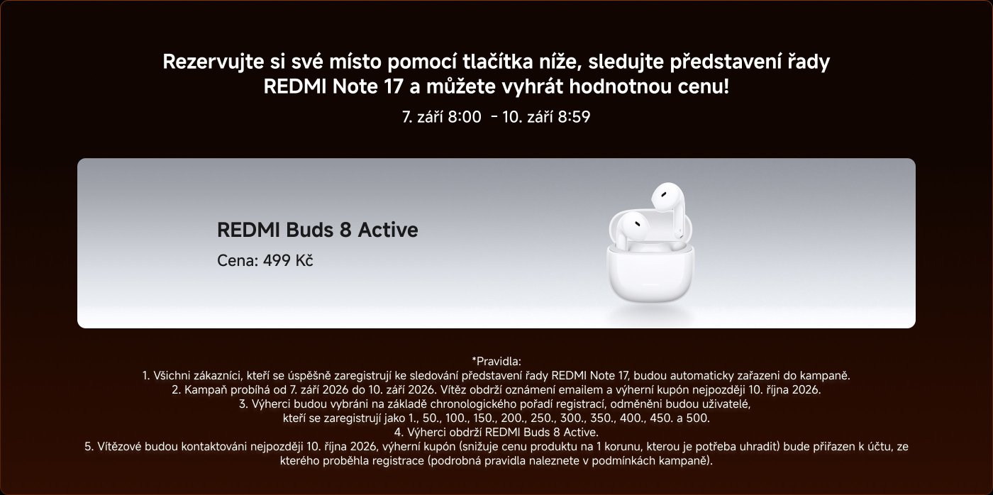 Rezervujte si své místo pomocí tlačítka níže, sledujte představení řady REDMI Note 17 a můžete vyhrát hodnotnou cenu!
**REDMI Buds 8 Active**
Cena: 499 Kč
**Pravidla:**
1. Zákazníci, kteří se úspěšně zaregistrují, budou automaticky zařazeni do kampaně.
2. Kampaně probíhá od 7. září 2026 do 10. září 2026.
3. Výherci budou vybráni na základě pořadí registrací.
4. Výherci obdrží REDMI Buds 8 Active.
5. Vítězové budou kontaktováni nejpozději 10. října 2026.