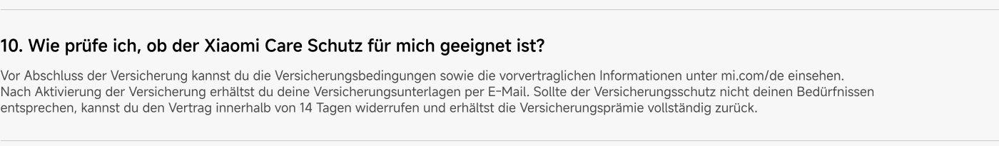 Before the insurance is finalized, you can view the insurance conditions as well as the pre-contractual information at mi.com/de. After activating the insurance, you will receive your documents by email. If you are not satisfied, you can revoke the contract within 14 days and receive a refund of the premium.