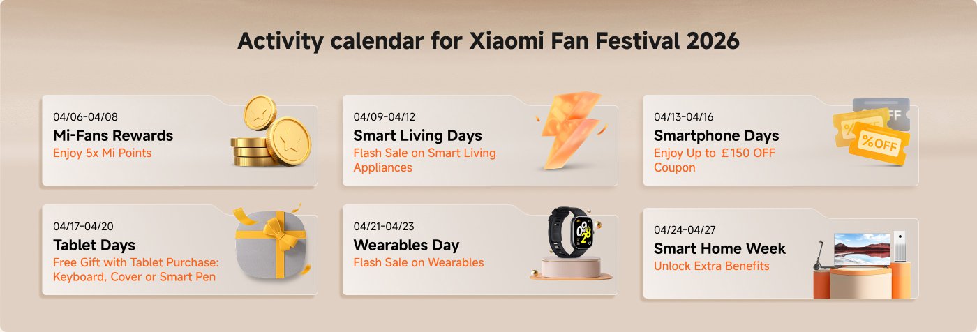 Xiaomi Fan Festival 2026 activity calendar includes:
- **04/06-04/08**: Mi-Fans Rewards - Enjoy 5x Mi Points.
- **04/09-04/12**: Smart Living Days - Flash Sale on Smart Living Appliances.
- **04/13-04/16**: Smartphone Days - Enjoy Up to £150 OFF Coupon.
- **04/17-04/20**: Tablet Days - Free Gift with Tablet Purchase (Keyboard, Cover, or Smart Pen).
- **04/21-04/23**: Wearables Day - Flash Sale on Wearables.
- **04/24-04/27**: Smart Home Week - Unlock Extra Benefits.