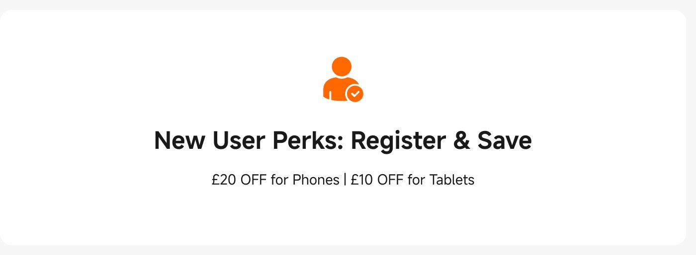New User Perks: Register & Save
£20 OFF for Phones | £10 OFF for Tablets