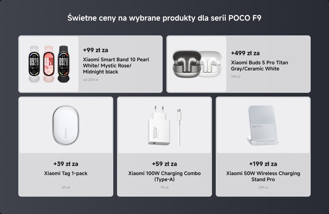 Baner promocyjny z rabatami na wybrane produkty z serii POCO F9.
- Smart Band 10: 99,99 € (pierwotnie 209 PLN)
- Xiaomi Buds 5 Pro: 499 PLN (pierwotnie 749 PLN)
- Xiaomi Tag: 39 PLN (pierwotnie 59 PLN)
- Xiaomi 100W Charging Combo: 59 PLN (pierwotnie 99 PLN)
- Xiaomi 50W Wireless Charging Stand Pro: 199 PLN (pierwotnie 299 PLN)