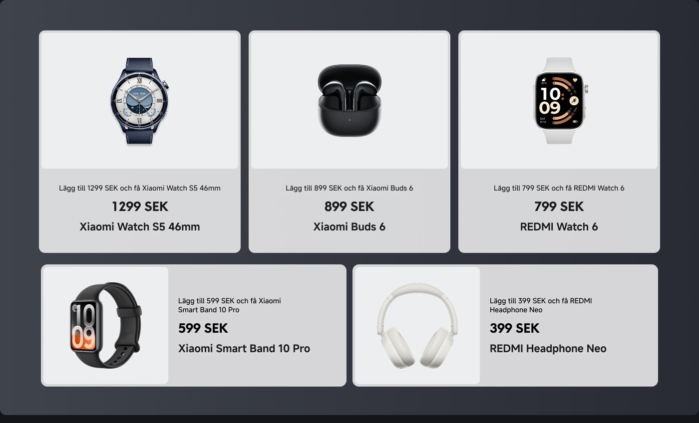 Bilden visar ett urval av Xiaomi- och Redmi-produkter som finns tillgängliga för köp med ytterligare kostnader i SEK.
1. **Xiaomi Watch S5 46mm** - 1299 SEK
2. **Xiaomi Buds 6** - 899 SEK
3. **REDMI Watch 6** - 799 SEK
4. **Xiaomi Smart Band 10 Pro** - 599 SEK
5. **REDMI Headphone Neo** - 399 SEK
Varje produkt inkluderar ett pris och en notis om den extra kostnaden för att få den.