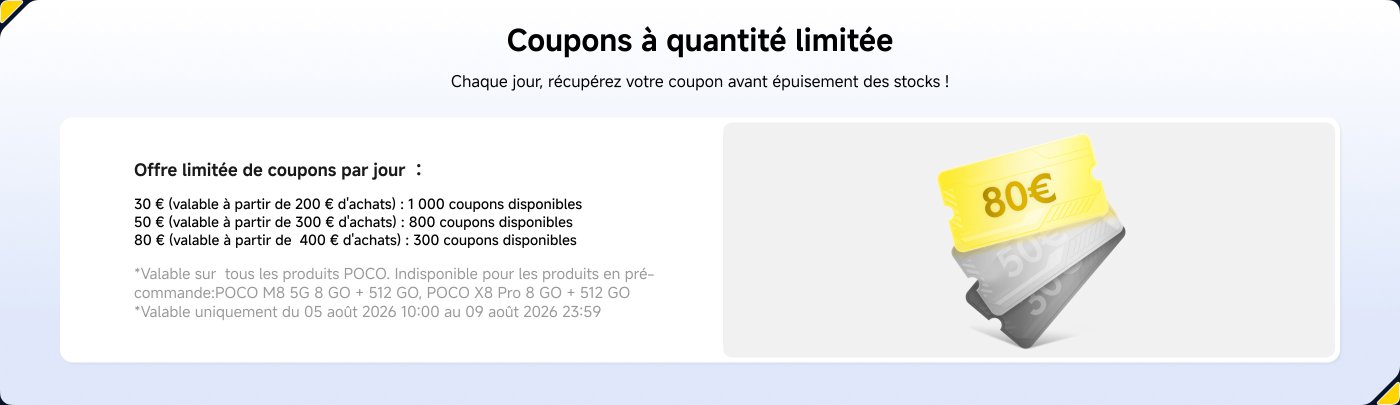 Coupons à quantité limitée sont disponibles chaque jour. Les offres incluent :
- 30 € (à partir de 200 € d'achats) : 1 000 coupons
- 50 € (à partir de 300 € d'achats) : 800 coupons
- 80 € (à partir de 400 € d'achats) : 300 coupons
Valable uniquement sur les produits POCO, du 05 au 09 août 2026.