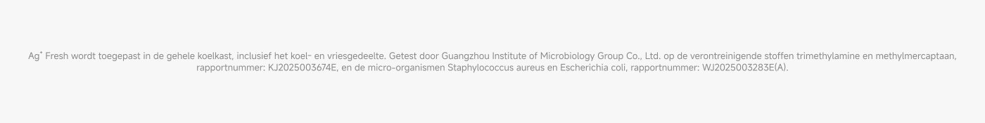 Ag* Fresh is applied throughout the entire refrigerator, including the cooling and freezing sections. Tested by Guangzhou Institute of Microbiology Group Co., Ltd. for the contaminants trimethylamine and methylmercaptan, report number: KJ2025003674E, and the microorganisms Staphylococcus aureus and Escherichia coli, report number: WJ2025003283E(A).