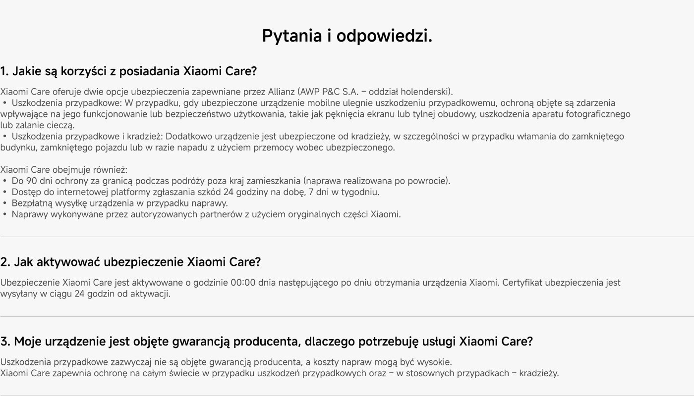 Xiaomi Care oferuje dwa opcje ubezpieczenia zapewniane przez firmę Allianz, obejmujące przypadki uszkodzenia przypadkowego, kradzieży itp., w tym uszkodzenia ekranu, obudowy i aparatu. Obejmuje również ochronę podczas podróży, 24-godzinny internetowy system zgłaszania roszczeń, bezpłatną wysyłkę urządzeń oraz naprawy przeprowadzane przez autoryzowanych partnerów.
Aby aktywować Xiaomi Care, należy to zrobić w ciągu 00:00 po otrzymaniu urządzenia, a certyfikat ubezpieczenia zostanie wysłany w ciągu 24 godzin.
Mimo że urządzenie może być objęte gwarancją producenta, koszty naprawy uszkodzeń przypadkowych mogą być wysokie, dlatego Xiaomi Care oferuje dodatkową ochronę.