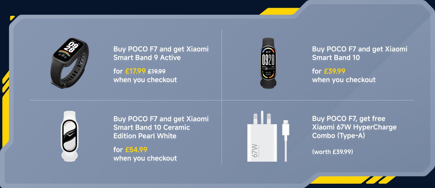 Purchasing the POCO F7 comes with discounts on various Xiaomi smart bands, including the Xiaomi Smart Band 9 (£17.99), Xiaomi Smart Band 10 (£39.99), Xiaomi Smart Band 10 Ceramic Edition (£54.99), and a complimentary Xiaomi 67W fast charging set (valued at £39.99).