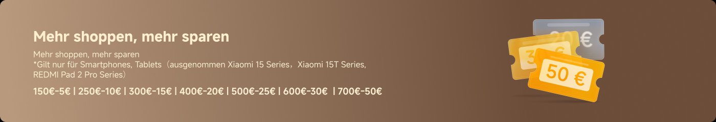 Mehr shoppen, mehr sparen. *Gilt nur für Smartphones, Tablets (ausgenommen Xiaomi 15 Series, Xiaomi 15T Series, REDMI Pad 2 Pro Series) 150€-5€ | 250€-10€ | 300€-15€ | 400€-20€ | 500€-25€ | 600€-30€ | 700€-50€.
