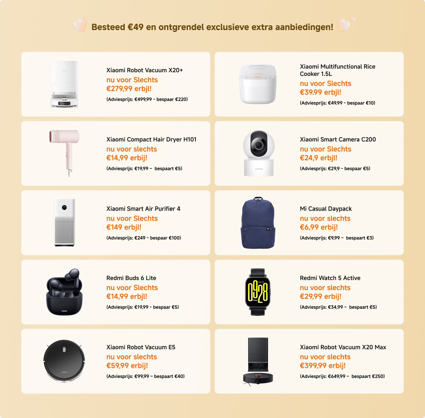 Promotionele aanbiedingen voor Xiaomi-producten worden weergegeven, met verschillende artikelen en hun kortingsprijzen en besparingen:

1. **Xiaomi Robotstofzuiger X20+** - €349,99 (Besparen €150)
2. **Xiaomi Powerbank 10000mAh** - €10,99 (Besparen €4)
3. **Xiaomi Smart Band 10 Zwart** - €34,99 (Besparen €15)
4. **Redmi Buds 6 Pro** - €59,99 (Besparen €20)
5. **Xiaomi Robotstofzuiger X20 Pro** - €349,99 (Besparen €220)
6. **Redmi Buds 6 Lite** - €14,99 (Besparen €5)
7. **Xiaomi Sound Party** - €99,99 (Besparen €30)
8. **Xiaomi Slimme Luchtreiniger 4** - €149,99 (Besparen €100)
9. **Xiaomi Slimme Camera C200** - €24,99 (Besparen €15)
10. **Xiaomi Multifunctionele Rijstkoker 1,5L** - €39,99 (Besparen €10)

Aanbiedingen zijn beschikbaar voor aankopen boven de €49.