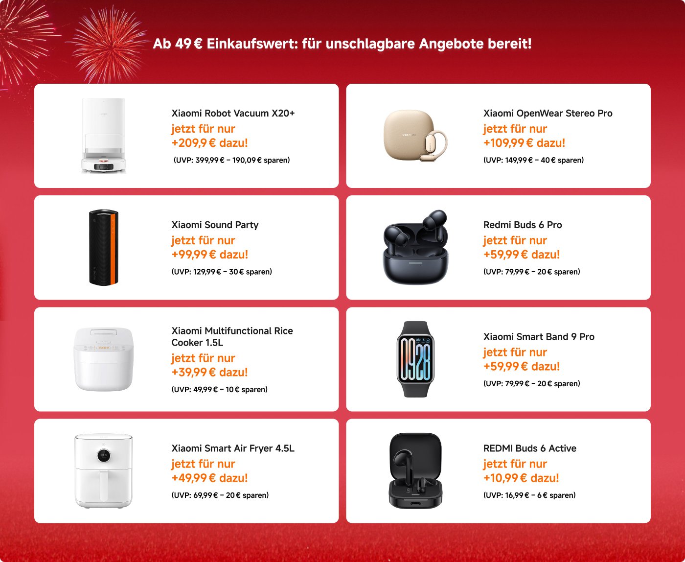 Angebote ab 49 € Einkaufswert:

- **Xiaomi Robot Vacuum X20+**: Jetzt für nur +209,9 € dazu! (UVP: 399,99 € – 190,09 € sparen)
- **Xiaomi OpenWear Stereo Pro**: Jetzt für nur +109,99 € dazu! (UVP: 149,99 € – 40 € sparen)
- **Xiaomi Smart Band 9 Pro**: Jetzt für nur +59,99 € dazu! (UVP: 79,99 € – 20 € sparen)
- **Xiaomi Smart Air Fryer 4.5L**: Jetzt für nur +49,99 € dazu! (UVP: 69,99 € – 20 € sparen)
- **REDMI Buds 6 Active**: Jetzt für nur +10,99 € dazu! (UVP: 16,99 € – 6 € sparen)
- **Xiaomi Sound Party**: Jetzt für nur +99,99 € dazu! (UVP: 129,99 € – 30 € sparen)
- **Redmi Buds 6 Pro**: Jetzt für nur +59,99 € dazu! (UVP: 79,99 € – 20 € sparen)
- **Xiaomi Multifunctional Rice Cooker 1.5L**: Jetzt für nur +39,99 € dazu! (UVP: 49,99 € – 10 € sparen)