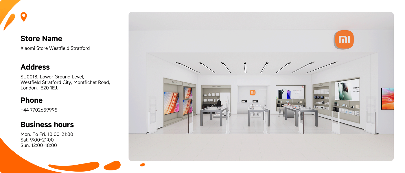 Xiaomi Store located in Westfield Stratford, London. The store offers various products including smart TVs and mobile devices. 

**Address:**  
SU0018, Lower Ground Level,  
Westfield Stratford City,  
Montfichet Road, London, E20 1EJ.

**Phone:**  
+44 7702659995

**Business Hours:**  
Mon-Fri: 10:00-21:00  
Sat: 09:00-21:00  
Sun: 12:00-18:00
