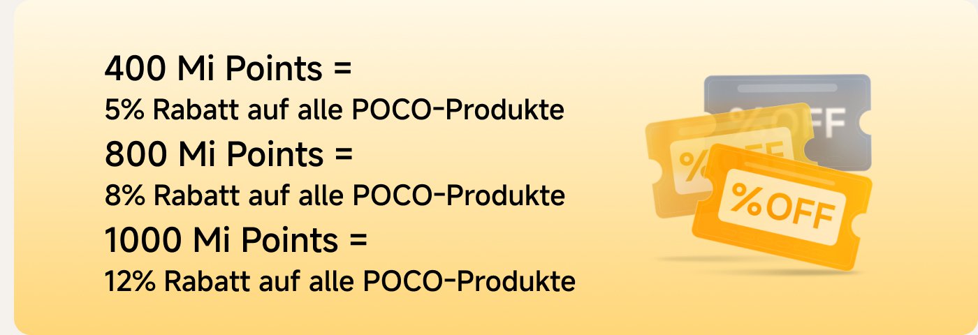 400 Mi Punkte = 5% Rabatt auf alle POCO-Produkte  
800 Mi Punkte = 8% Rabatt auf alle POCO-Produkte  
1000 Mi Punkte = 12% Rabatt auf alle POCO-Produkte