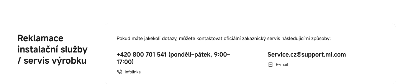 Reklamace instalační služby / servis výrobku. Pokud máte jakékoliv dotazy, můžete kontaktovat oficiální zákaznický servis následujícími způsoby: +420 800 701 541 (pondělí–pátek, 9:00–17:00) Service.cz@support.mi.com.
