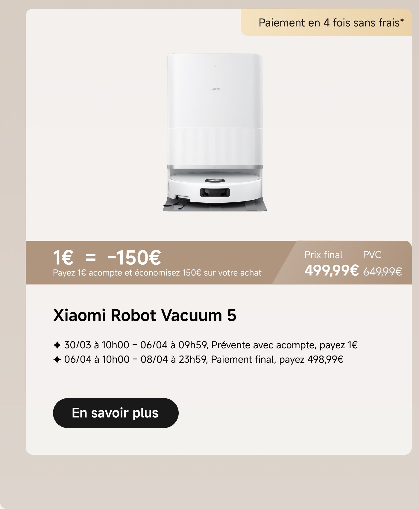 Les informations promotionnelles pour le Xiaomi Robot Vacuum 5 sont que le prix d'origine est de 649,99 €, et le prix actuel est de 499,99 €. Vous pouvez économiser 150 € en payant un acompte de 1 €. Le paiement est réparti en quatre fois, sans frais supplémentaires. La période de précommande est du 30 mars au 6 avril, et la date limite de paiement finale est du 6 au 8 avril.