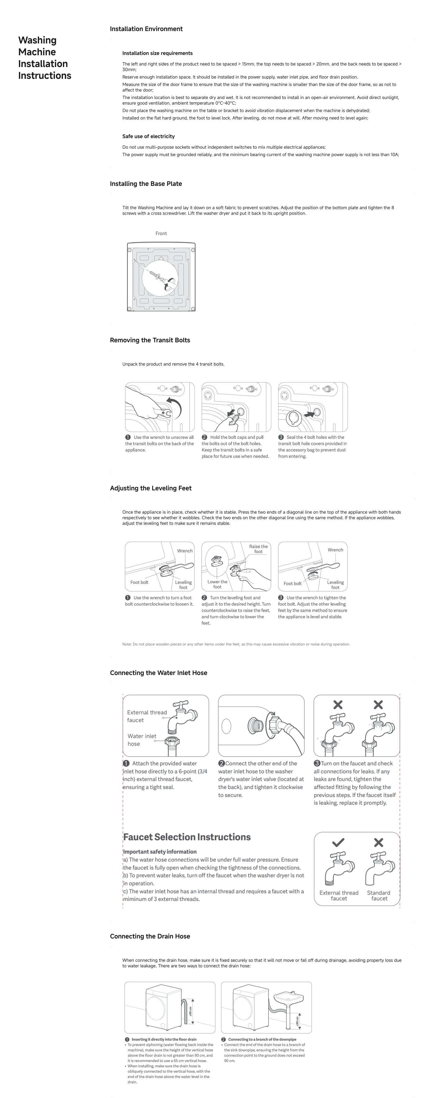 The document provides installation instructions for a washing machine, covering several key areas:

1. **Installation Size Requirements**: Ensure appropriate spacing around the machine for ventilation and stability. The left and right sides need at least 15mm space, with 20mm preferable, and the back should have 30mm.

2. **Safe Use of Electricity**: Avoid using multi-purpose sockets and ensure the power supply is grounded with a minimum capacity of 10A.

3. **Unpacking and Preparing the Machine**: Remove transit bolts using a wrench and retain them for future use. Adjust the leveling feet to stabilise the machine.

4. **Water Connection**: Instructions on attaching the water inlet hose, ensuring it is secure and leak-free. Check faucet compatibility.

5. **Drain Connection**: Guidelines for securely connecting the drain hose to avoid leaks during operation.

Overall, the document emphasises safety and proper installation to ensure the washing machine functions correctly without issues.