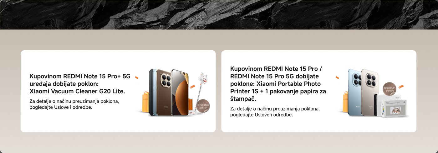 Kupovinom REDMI Note 15 Pro+ 5G dobijate besplatan poklon: Xiaomi Vacuum Cleaner G20 Lite.

Kupovinom REDMI Note 15 Pro / REDMI Note 15 Pro 5G dobijate poklone: Xiaomi Portable Photo Printer 1S + 1 pakovanje papira za štampač.

Za detalje o načinu preuzimanja poklona, pogledajte Uslove i odredbe.