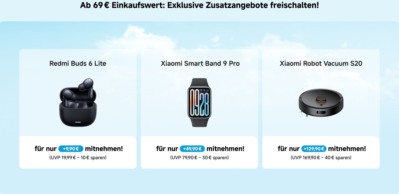 Ab 69 € Einkaufswert: Exklusive Zusatzangebote freischalten! 
- Redmi Buds 6 Lite für nur +9,90 € (UVP 19,99 € – 10 € sparen)
- Xiaomi Smart Band 9 Pro für nur +49,90 € (UVP 79,90 € – 30 € sparen)
- Xiaomi Robot Vacuum S20 für nur +129,90 € (UVP 169,90 € – 40 € sparen)