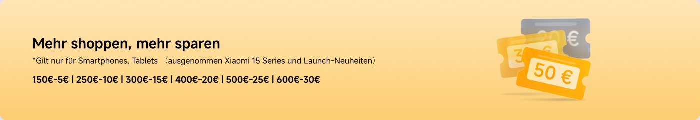 Mehr shoppen, mehr sparen  
*Gilt nur für Smartphones, Tablets (ausgenommen Xiaomi 15 Series und Launch-Neuheiten)  
150€-5€ | 250€-10€ | 300€-15€ | 400€-20€ | 500€-25€ | 600€-30€
