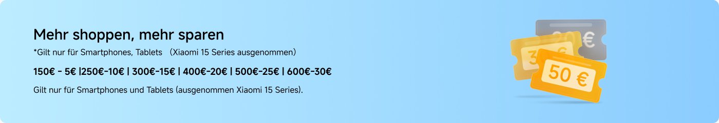 Mehr shoppen, mehr sparen. Gilt nur für Smartphones, Tablets (Xiaomi 15 Series ausgenommen). 150€ - 5€ | 250€ - 10€ | 300€ - 15€ | 400€ - 20€ | 500€ - 25€ | 600€ - 30€.