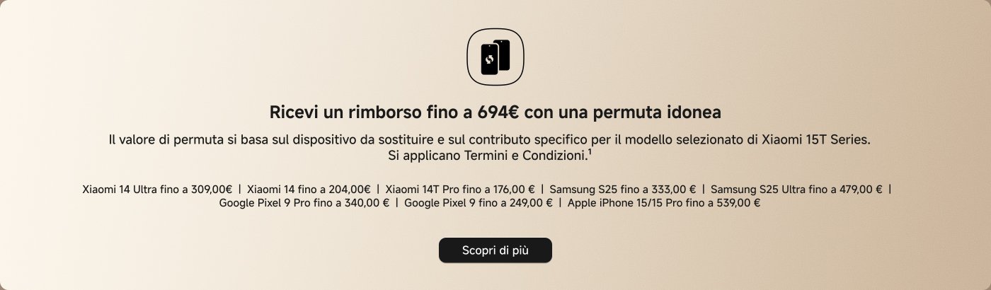 Ricevi un rimborso fino a 694€ con una permuta idonea. Il valore di permuta si basa sul dispositivo da sostituire e sul contributo specifico per il modello selezionato di Xiaomi 15T Series. Si applicano Termini e Condizioni.