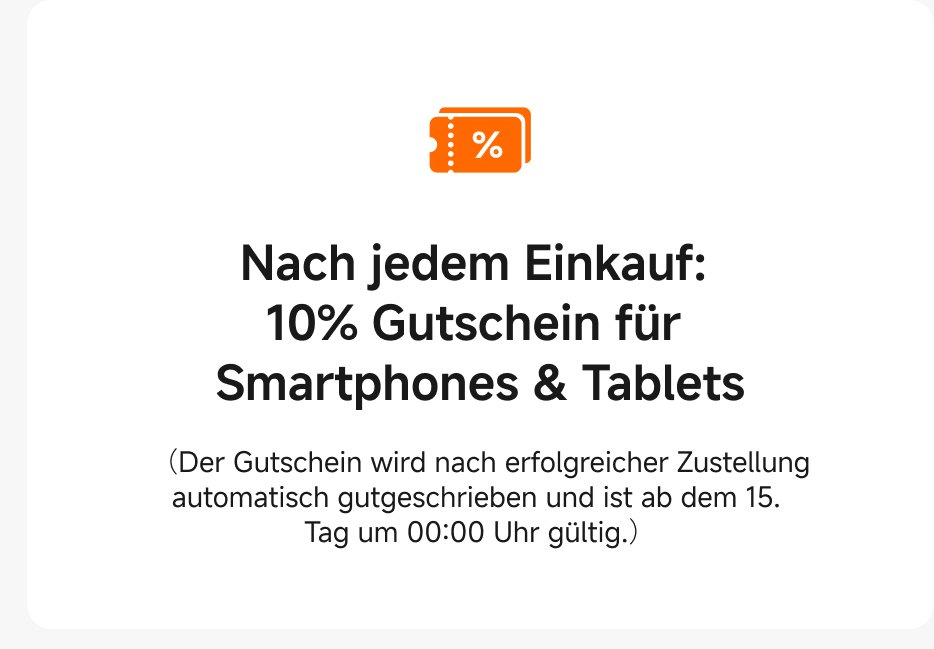 Nach jedem Einkauf gibt es einen 10% Gutschein für Smartphones und Tablets. Der Gutschein wird nach erfolgreicher Zustellung automatisch gutgeschrieben und ist ab dem 15. Tag um 00:00 Uhr gültig.